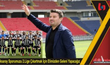 Aksaray Sporumuzu 2.Lige Çıkartmak İçin Elimizden Geleni Yapacağız