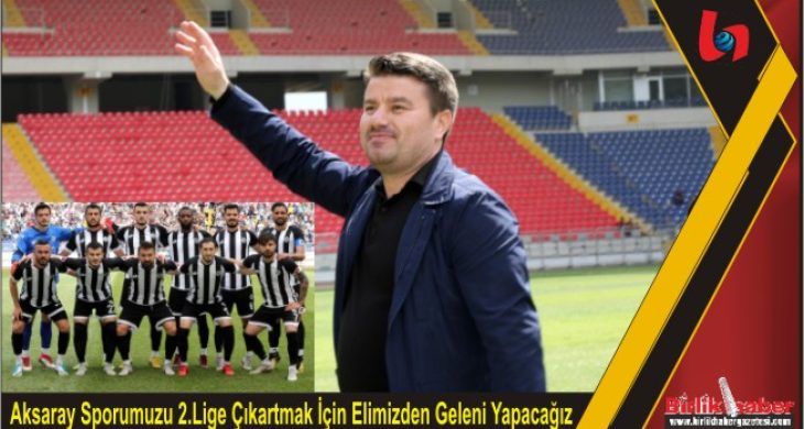 Aksaray Sporumuzu 2.Lige Çıkartmak İçin Elimizden Geleni Yapacağız