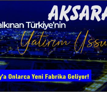 Aksaray’a Onlarca Yeni Fabrika Geliyor!