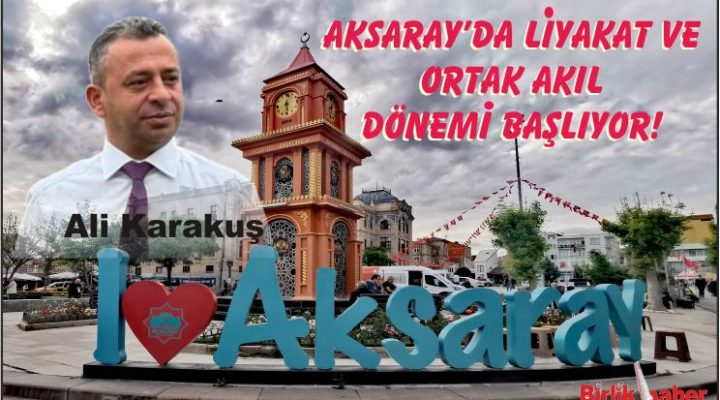 Aksaray’da Liyakat ve Ortak Akıl Dönemi Başlıyor!