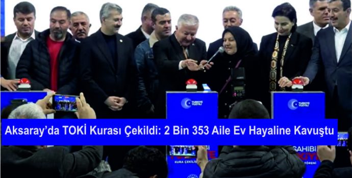 Aksaray’da TOKİ Kurası Çekildi: 2 Bin 353 Aile Ev Hayaline Kavuştu