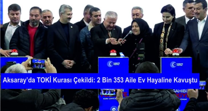Aksaray’da TOKİ Kurası Çekildi: 2 Bin 353 Aile Ev Hayaline Kavuştu
