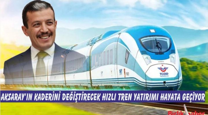 Aksaray’ın Kaderini Değiştirecek Hızlı Tren Yatırımı Hayata Geçiyor