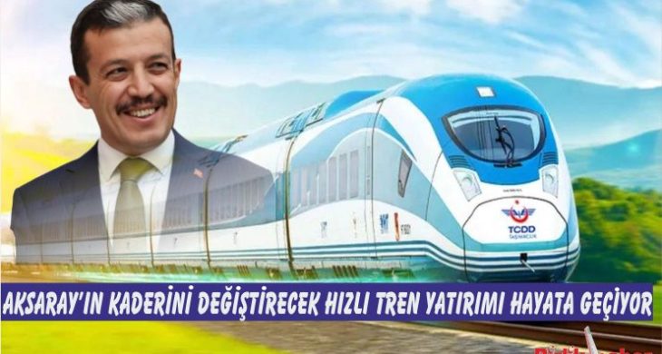 Aksaray’ın Kaderini Değiştirecek Hızlı Tren Yatırımı Hayata Geçiyor