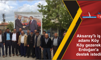 Aksaray’lı iş adamı Köy Köy gezerek Erdoğan’a destek istedi