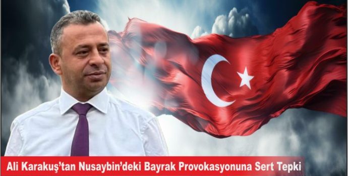 Ali Karakuş’tan Nusaybin’deki Bayrak Provokasyonuna Sert Tepki