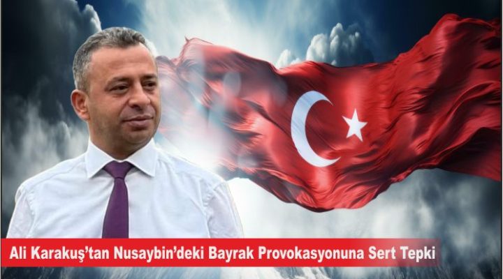 Ali Karakuş’tan Nusaybin’deki Bayrak Provokasyonuna Sert Tepki