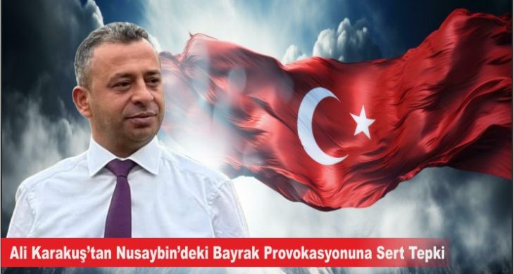 Ali Karakuş’tan Nusaybin’deki Bayrak Provokasyonuna Sert Tepki