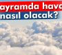 Bayramda hava nasıl olacak?