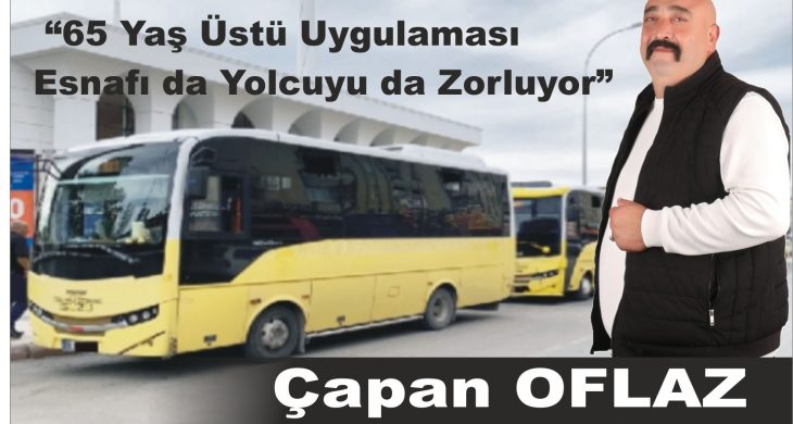 Çapan Oflaz: “65 Yaş Üstü Uygulaması Esnafı da Yolcuyu da Zorluyor”