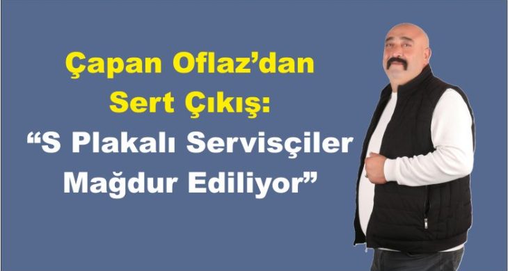 Çapan Oflaz’dan Sert Çıkış: “S Plakalı Servisçiler Mağdur Ediliyor”