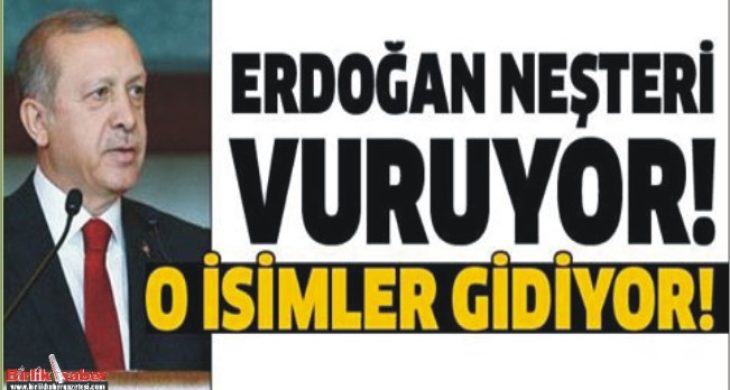 Erdoğan neşteri vuruyor!.. O isimler gidiyor!