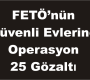 FETÖ’nün Güvenli Evlerine Operasyon 25 Gözaltı