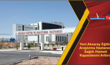 Yeni Aksaray Eğitim Araştırma Hastanesi Sağlık Hizmeti Kapasitesini Arttırdı