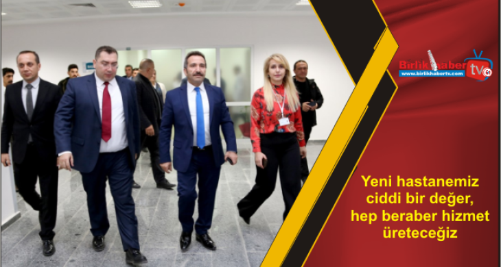 Yeni hastanemiz ciddi bir değer, hep beraber hizmet üreteceğiz