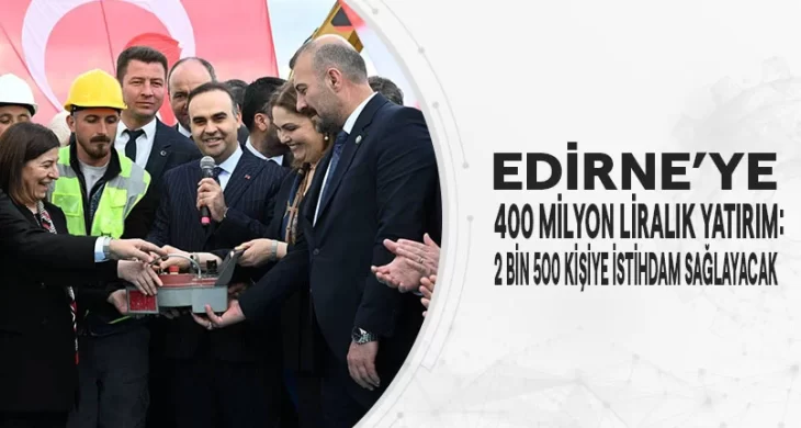 Edirne’de; 400 Milyon Yatırım: 2 Bin 500 Kişiye İstihdam