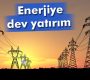Enerjiye dev yatırım