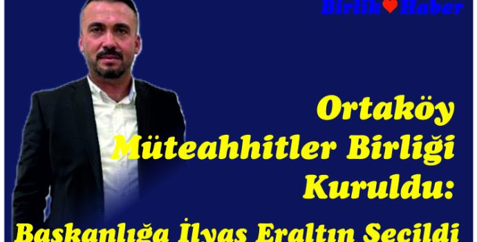 Ortaköy Müteahhitler Birliği Kuruldu: Başkanlığa İlyas Eraltın Seçildi