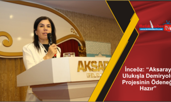 İnceöz: “Aksaray-Ulukışla Demiryolu Projesinin Ödeneği Hazır”